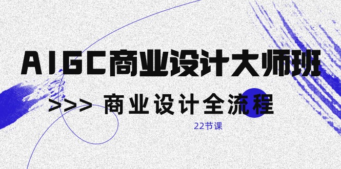 AIGC-商业设计大师班，商业设计全流程（22节课）-钞能力网全创