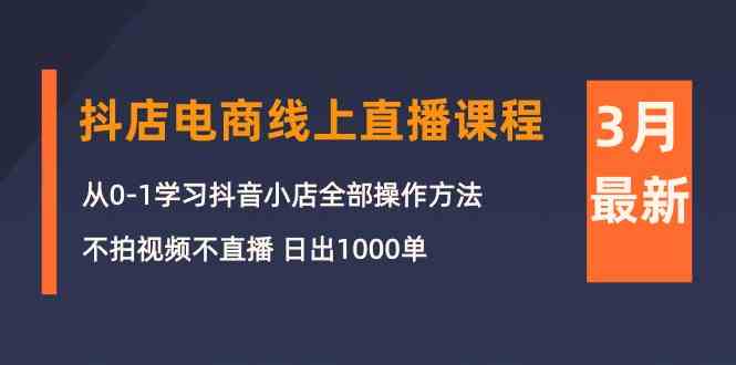 （10140期）3月抖店电商线上直播课程：从0-1学习抖音小店，不拍视频不直播 日出1000单-钞能力网全创