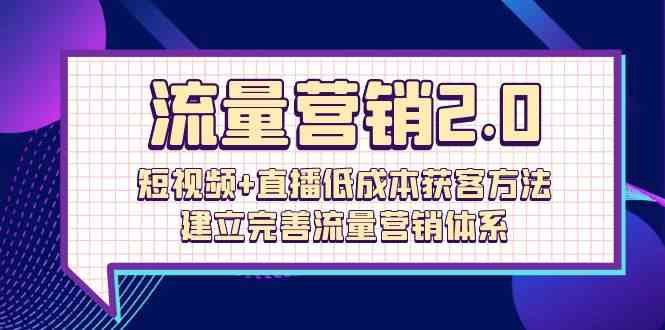 （10114期）流量-营销2.0：短视频+直播低成本获客方法，建立完善流量营销体系（72节）-钞能力网全创