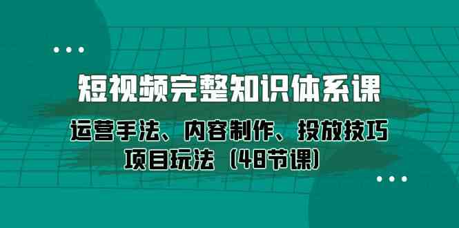 （10095期）短视频-完整知识体系课，运营手法、内容制作、投放技巧项目玩法（48节课）-钞能力网全创
