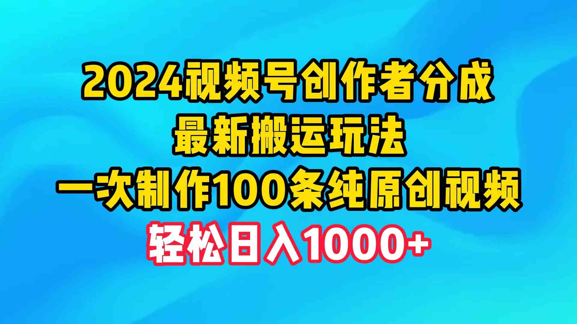 （9989期）2024视频号创作者分成，最新搬运玩法，一次制作100条纯原创视频，日入1000+-钞能力网全创
