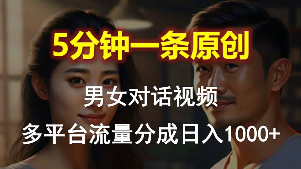 男女对话，5分钟1条原创视频，多平台流量分成，日入1000+-钞能力网全创
