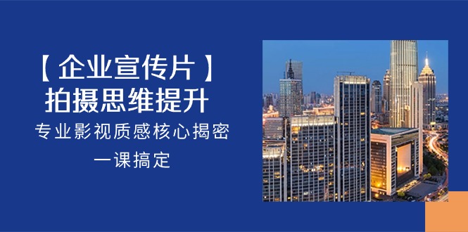 （10512期）【企业-宣传片】拍摄 思维提升，专业影视质感核心揭密，一课搞定（18节）-钞能力网全创