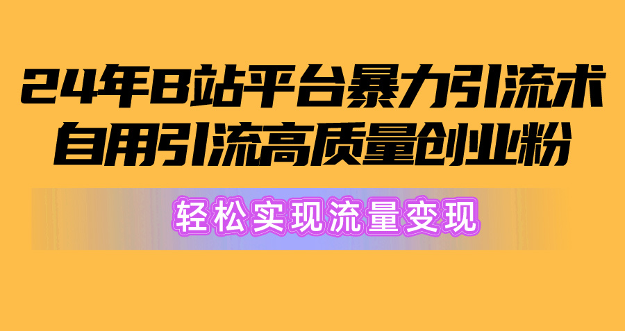 2024年B站平台暴力引流术，自用引流高质量创业粉，轻松实现流量变现！-钞能力网全创