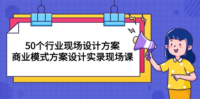 （10300期）50个行业 现场设计方案，商业模式方案设计实录现场课（50节课）-钞能力网全创