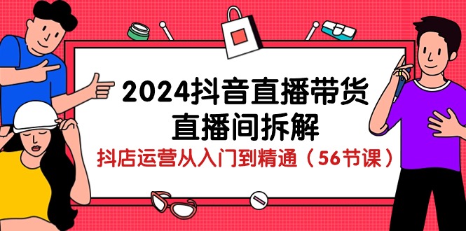 抖音直播带货-直播间拆解：抖店运营从入门到精通（56节课）-钞能力网全创