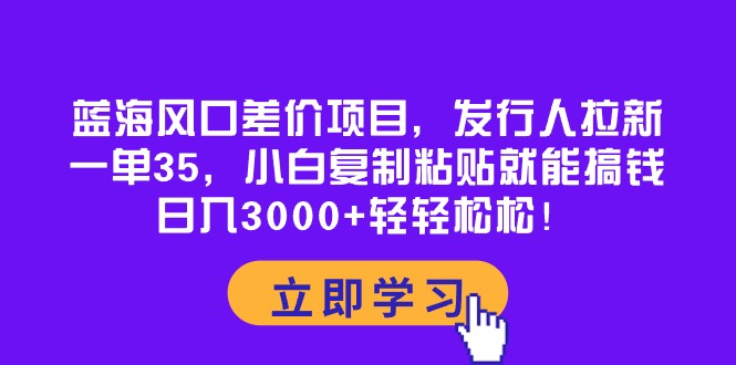 蓝海风口差价项目，发行人拉新，一单35，小白复制粘贴就能搞钱！日入30…-钞能力网全创