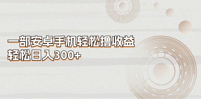 （11020期）一部安卓手机轻松撸收益，轻松日入300+-钞能力网全创
