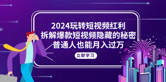 （10890期）2024玩转短视频红利，拆解爆款短视频隐藏的秘密，普通人也能月入过万-钞能力网全创