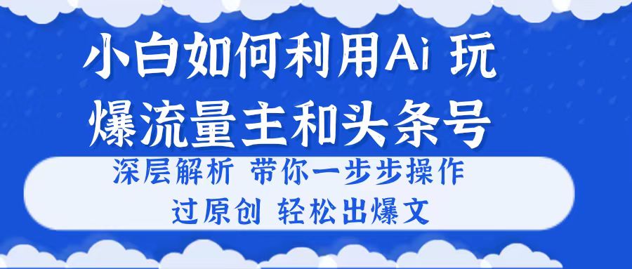 （10882期）小白如何利用Ai，完爆流量主和头条号 深层解析，一步步操作，过原创出爆文-钞能力网全创
