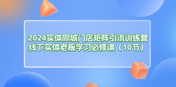 实体同城门店矩阵引流训练营，线下实体老板学习必修课（10节）-钞能力网全创