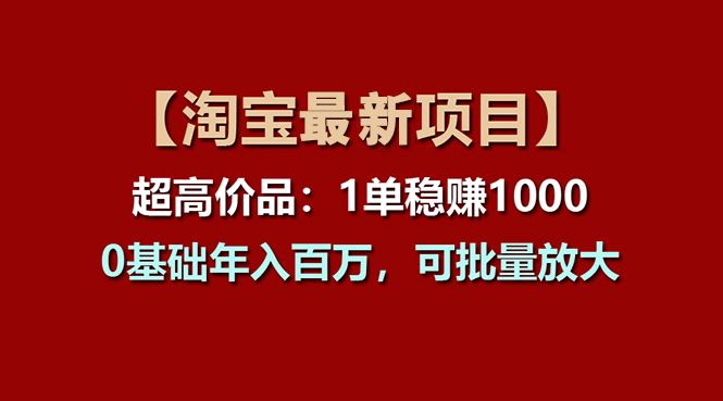 （11246期）【淘宝项目】超高价品：1单赚1000多，0基础年入百万，可批量放大-钞能力网全创