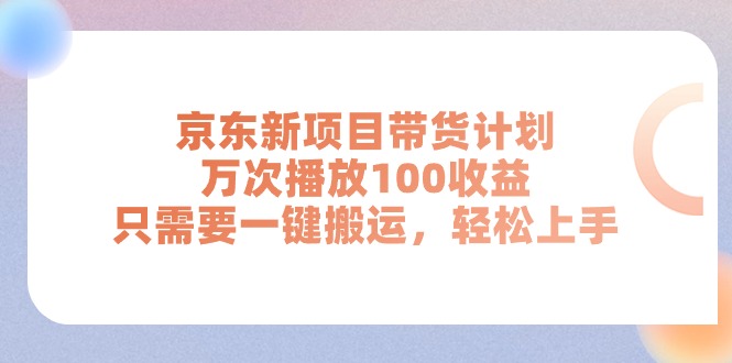 （11300期）京东新项目带货计划，万次播放100收益，只需要一键搬运，轻松上手-钞能力网全创