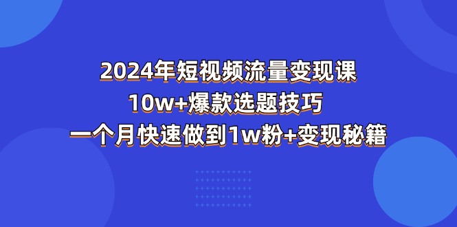 2024年短视频-流量变现课：10w+爆款选题技巧 一个月快速做到1w粉+变现秘籍-钞能力网全创
