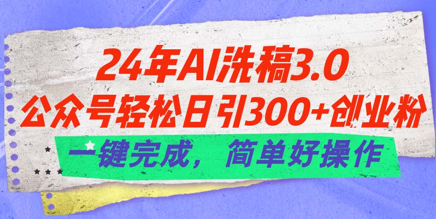24年Ai洗稿3.0，公众号轻松日引300+创业粉，一键完成，简单好操作-钞能力网全创