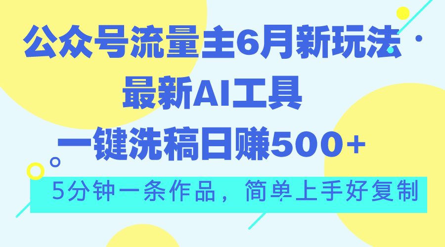 公众号流量主6月新玩法，最新AI工具一键洗稿单号日赚500+，5分钟一条作…-钞能力网全创