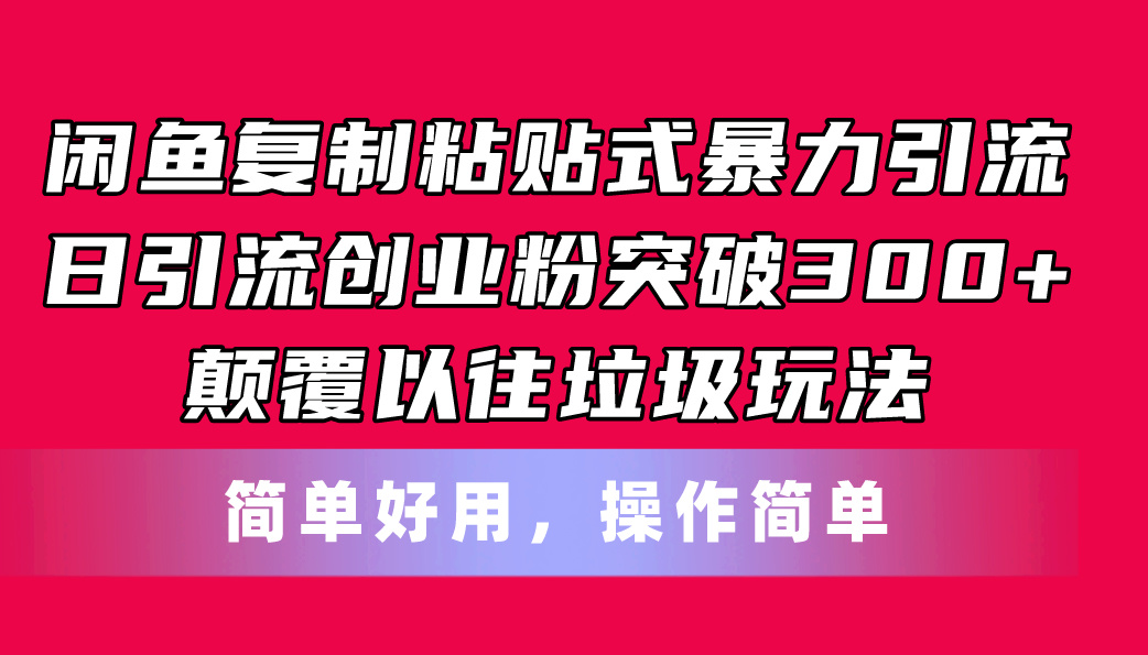 闲鱼复制粘贴式暴力引流，日引流突破300+，颠覆以往垃圾玩法，简单好用-钞能力网全创