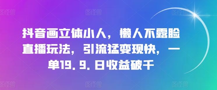抖音画立体小人，懒人不露脸直播玩法，引流猛变现快，一单19.9.日收益破千【揭秘】-钞能力网全创