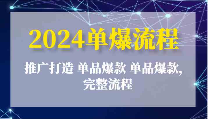 2024单爆流程：推广打造 单品爆款 单品爆款，完整流程-钞能力网全创