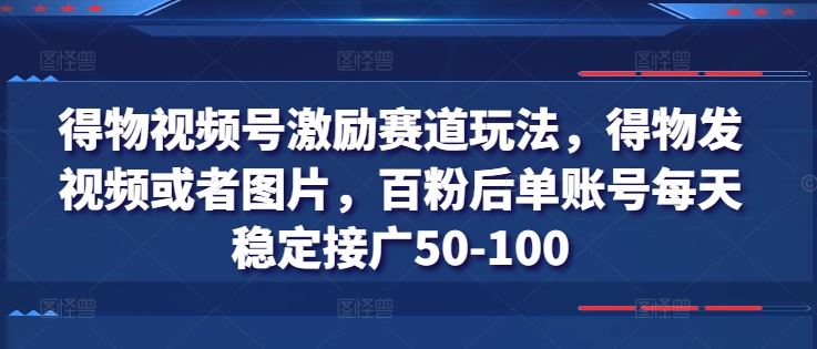 得物视频号激励赛道玩法，得物发视频或者图片，百粉后单账号每天稳定接广50-100-钞能力网全创