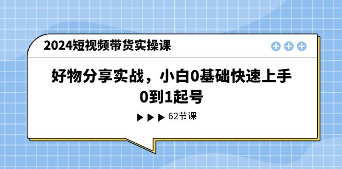 （11372期）2024短视频带货实操课，好物分享实战，小白0基础快速上手，0到1起号-钞能力网全创