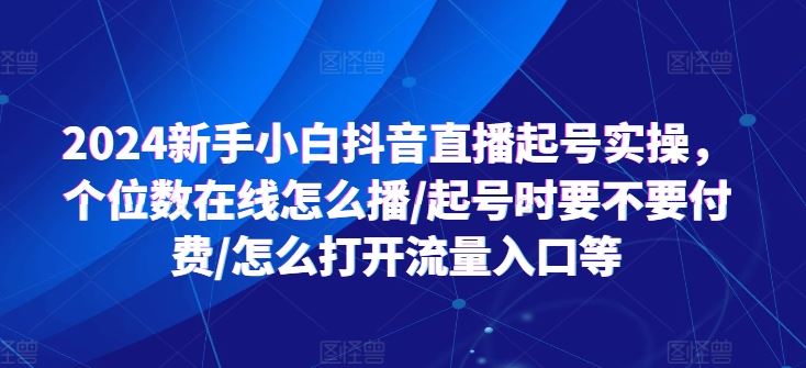 2024新手小白抖音直播起号实操，个位数在线怎么播/起号时要不要付费/怎么打开流量入口等-钞能力网全创