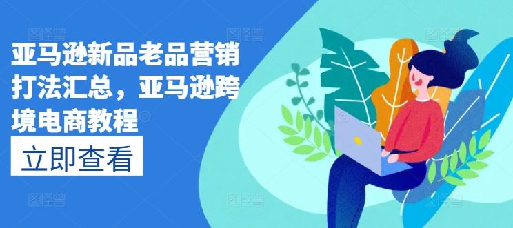 亚马逊新品老品营销打法汇总，亚马逊跨境电商教程-钞能力网全创