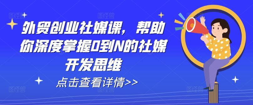 外贸创业社媒课，帮助你深度掌握0到N的社媒开发思维-钞能力网全创