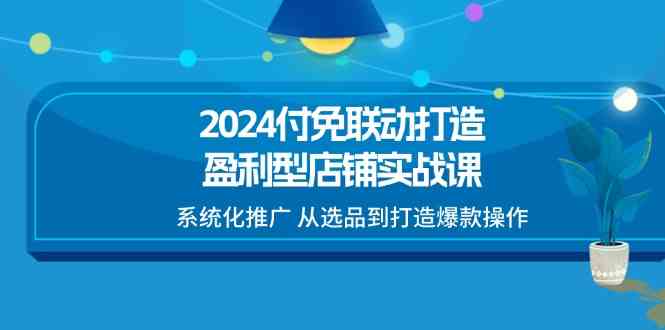 2024付免联动打造盈利型店铺实战课，系统化推广 从选品到打造爆款操作-钞能力网全创