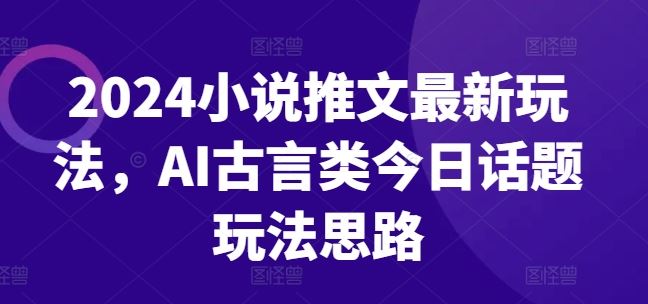 小说推文最新玩法，AI古言类今日话题玩法思路-钞能力网全创