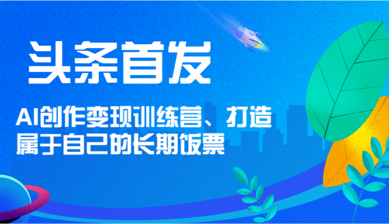 头条首发 AI创作变现训练营，打造属于自己的长期饭票-钞能力网全创