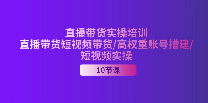 直播带货实操培训，直播带货短视频带货/高权重账号措建/短视频实操-钞能力网全创