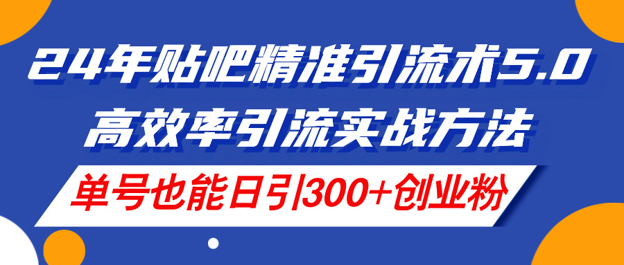 （11520期）24年贴吧精准引流术5.0，高效率引流实战方法，单号也能日引300+创业粉-钞能力网全创