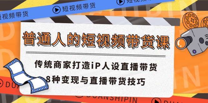 普通人的短视频带货课 传统商家打造iP人设直播带货 8种变现与直播带货技巧-钞能力网全创