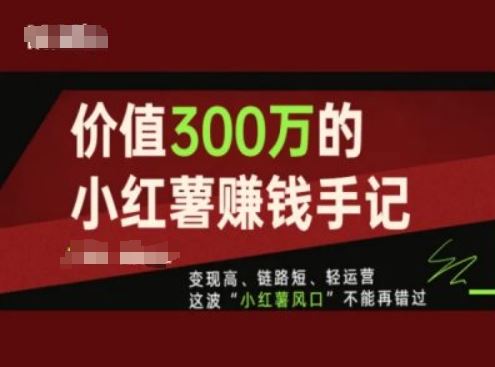 价值300万的小红书赚钱手记，变现高、链路短、轻运营，这波“小红薯风口”不能再错过-钞能力网全创