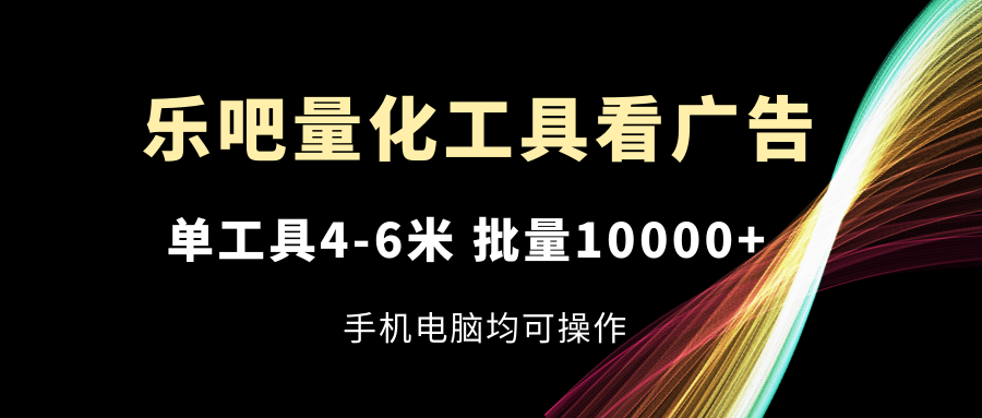 （11555期）乐吧量化工具看广告，单工具4-6米，批量10000+，手机电脑均可操作-钞能力网全创