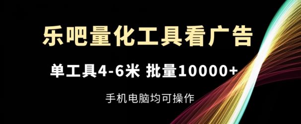 乐吧量化工具看广告，单工具4-6米，批量1w+，手机电脑均可操作【揭秘】-钞能力网全创