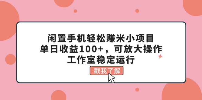 （11562期）闲置手机轻松赚米小项目，单日收益100+，可放大操作，工作室稳定运行-钞能力网全创