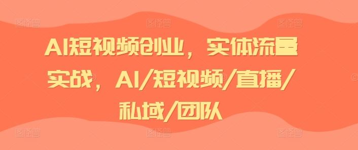 AI短视频创业，实体流量实战，AI/短视频/直播/私域/团队-钞能力网全创