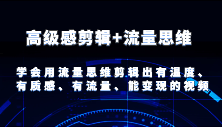 高级感剪辑+流量思维 学会用流量思维剪辑出有温度、有质感、有流量、能变现的视频-钞能力网全创