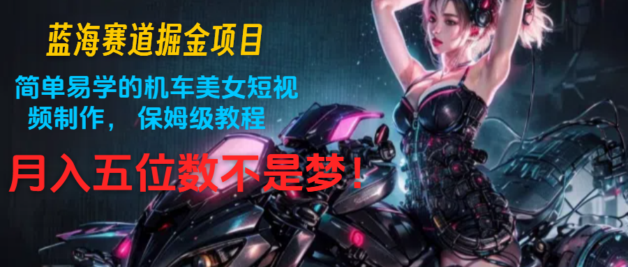 蓝海赛道掘金项目：简单易学的机车美女短视频制作， 保姆级教程，月入五位数不是梦-钞能力网全创