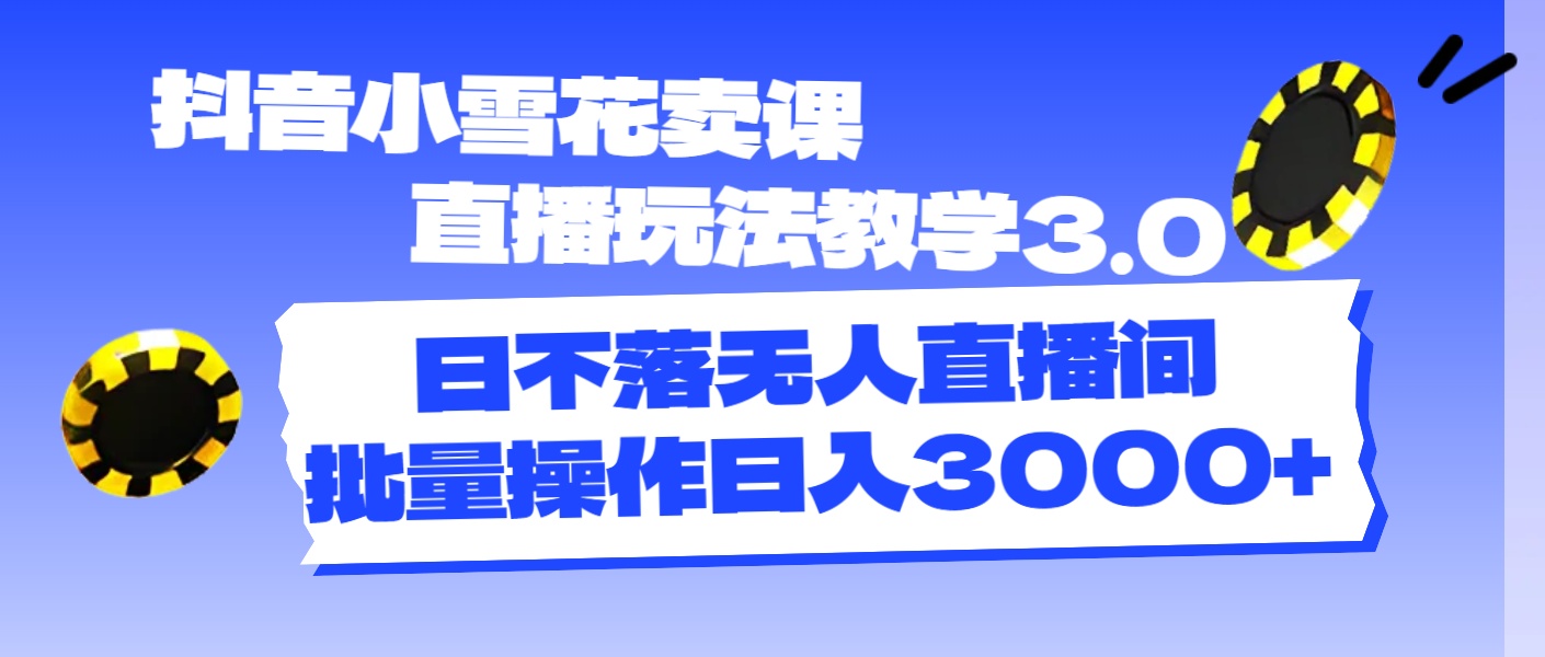 抖音小雪花卖课直播玩法教学3.0，日不落无人直播间，批量操作日入3000+-钞能力网全创