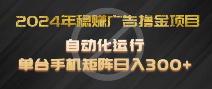 2024年稳赚广告撸金项目，全程自动化运行，单台手机就可以矩阵操作，日入300+【揭秘】-钞能力网全创