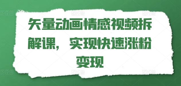 矢量动画情感视频拆解课，实现快速涨粉变现-钞能力网全创