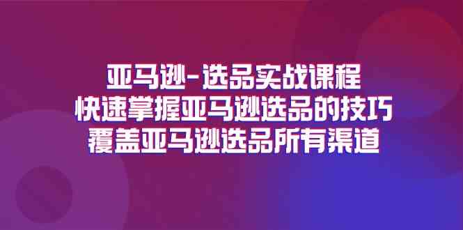 亚马逊选品实战课程，快速掌握亚马逊选品的技巧，覆盖亚马逊选品所有渠道-钞能力网全创