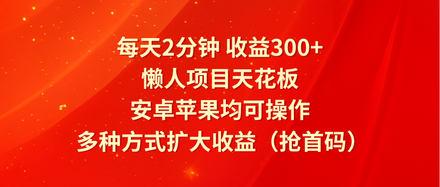 每天2分钟收益300+，懒人项目天花板，安卓苹果均可操作，多种方式扩大收益（抢首码）-钞能力网全创