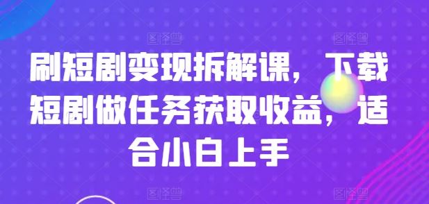 刷短剧变现拆解课，下载短剧做任务获取收益，适合小白上手-钞能力网全创