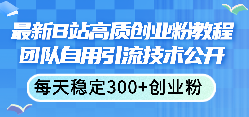 （11661期）最新B站高质创业粉教程，团队自用引流技术公开，每天稳定300+创业粉-钞能力网全创