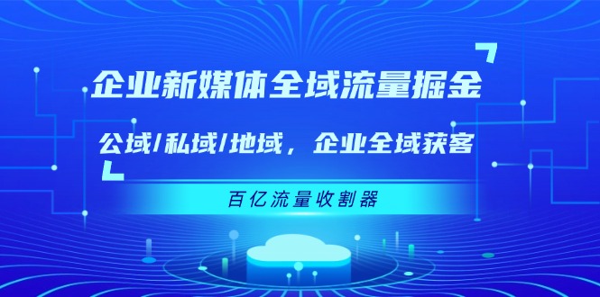 企业新媒体全域流量掘金：公域/私域/地域 企业全域获客 百亿流量收割器-钞能力网全创