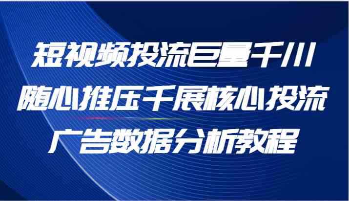 短视频投流巨量千川随心推压千展核心投流广告数据分析教程（65节）-钞能力网全创